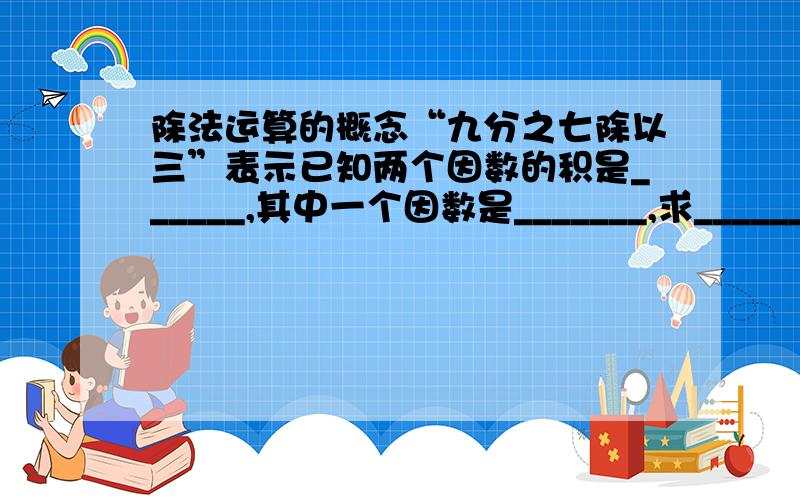 除法运算的概念“九分之七除以三”表示已知两个因数的积是______,其中一个因数是_______,求_______.