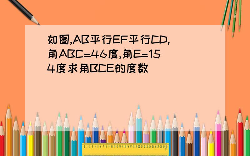 如图,AB平行EF平行CD,角ABC=46度,角E=154度求角BCE的度数