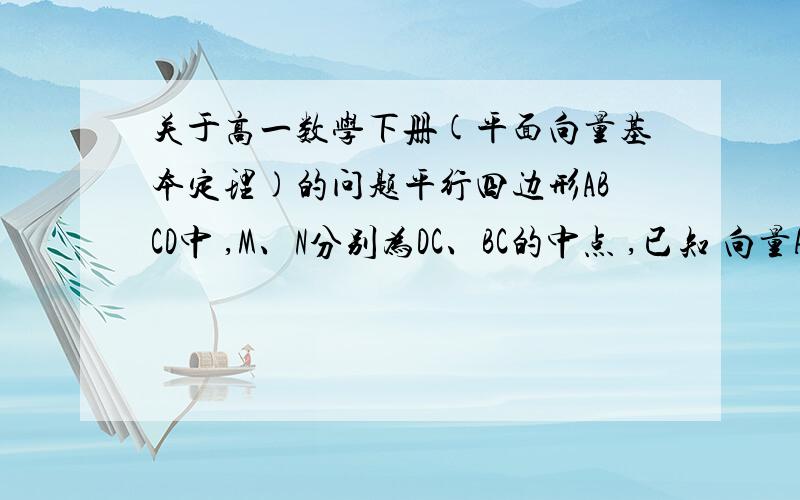 关于高一数学下册(平面向量基本定理)的问题平行四边形ABCD中 ,M、N分别为DC、BC的中点 ,已知 向量AM = c ,向量AN = d ,试用 c、d 表示 向量AB 和 向量AD .没能发图片上来喔...