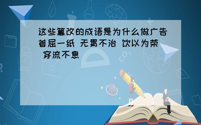 这些篡改的成语是为什么做广告首屈一纸 无胃不治 饮以为荣 穿流不息