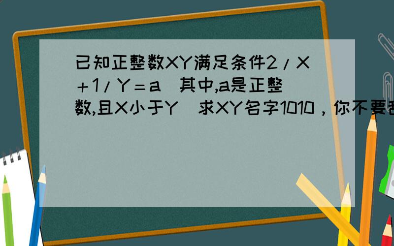 已知正整数XY满足条件2/X＋1/Y＝a（其中,a是正整数,且X小于Y）求XY名字1010，你不要乱哋，做不出来才拿出来问的··考试还考什么啊！