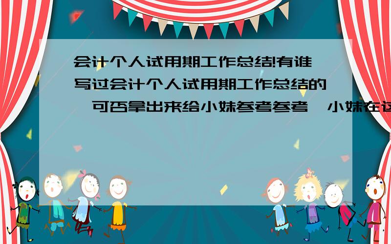 会计个人试用期工作总结!有谁写过会计个人试用期工作总结的,可否拿出来给小妹参考参考,小妹在这里先谢谢了!