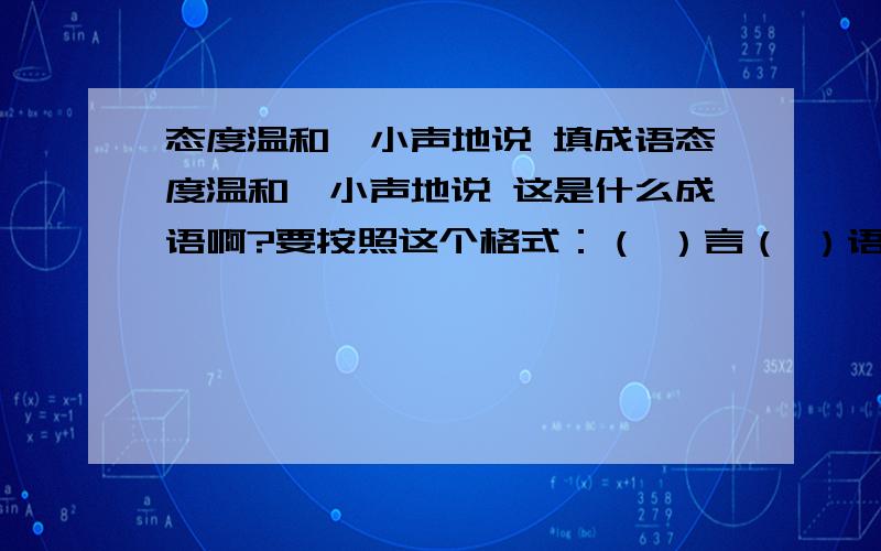 态度温和,小声地说 填成语态度温和,小声地说 这是什么成语啊?要按照这个格式：（ ）言（ ）语