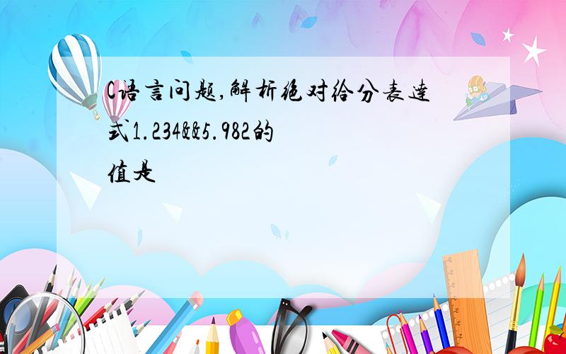 C语言问题,解析绝对给分表达式1.234&&5.982的值是