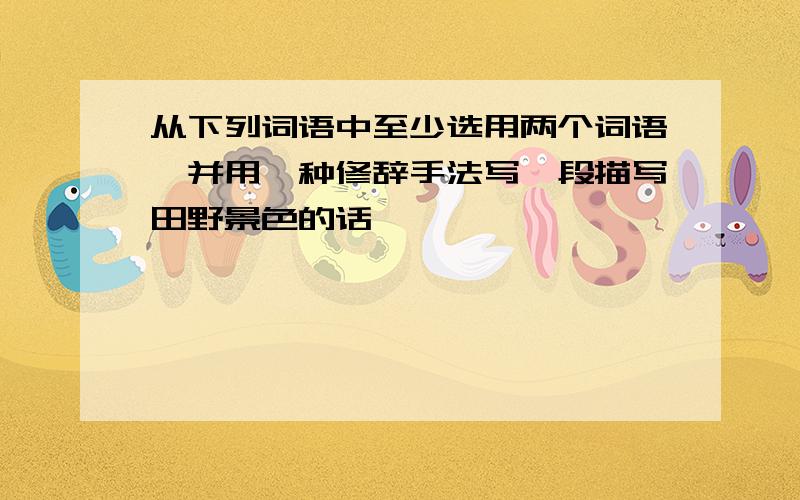 从下列词语中至少选用两个词语,并用一种修辞手法写一段描写田野景色的话