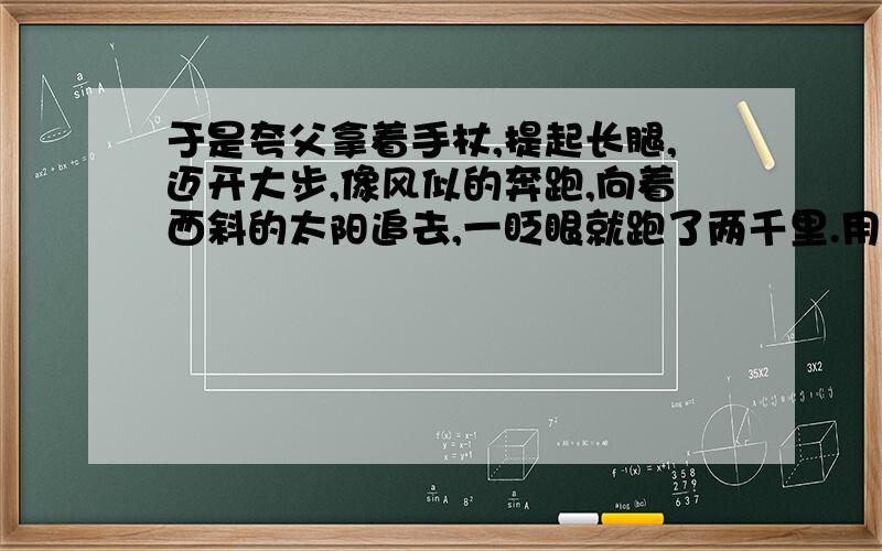 于是夸父拿着手杖,提起长腿,迈开大步,像风似的奔跑,向着西斜的太阳追去,一眨眼就跑了两千里.用的什么