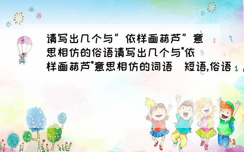 请写出几个与”依样画葫芦”意思相仿的俗语请写出几个与