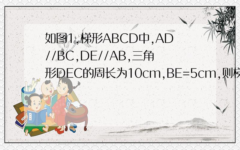 如图1,梯形ABCD中,AD//BC,DE//AB,三角形DEC的周长为10cm,BE=5cm,则梯形ABCD的周长为?