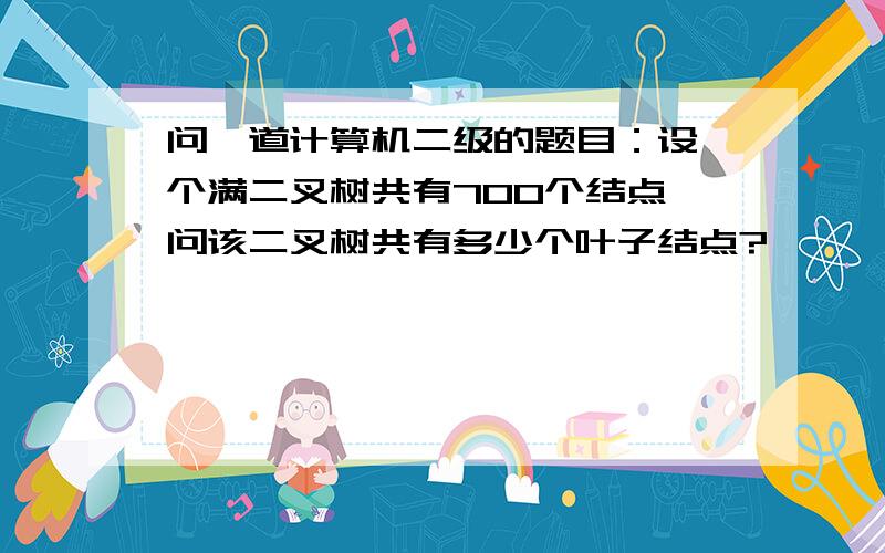 问一道计算机二级的题目：设一个满二叉树共有700个结点,问该二叉树共有多少个叶子结点?