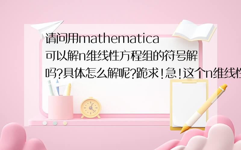 请问用mathematica可以解n维线性方程组的符号解吗?具体怎么解呢?跪求!急!这个n维线性方程组一共有n个方程,系数都是符号,并且其中有两个变量是已知量.x1=0,xn=1