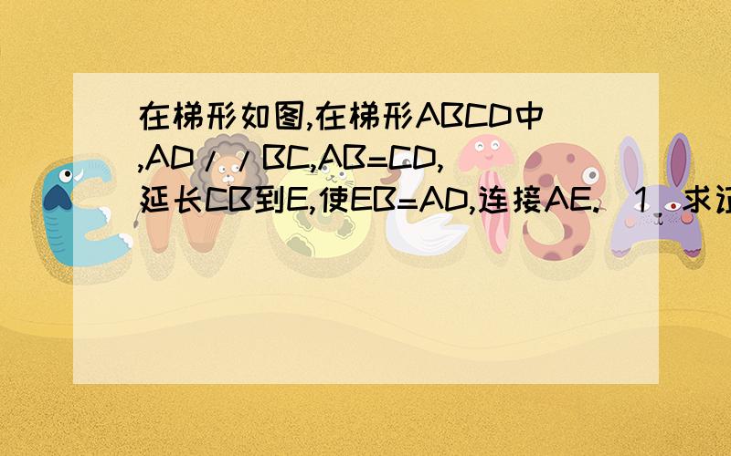 在梯形如图,在梯形ABCD中,AD//BC,AB=CD,延长CB到E,使EB=AD,连接AE.（1）求证：AE=CA.（2）若恰有AC平分在梯形如图,在梯形ABCD中,AD//BC,AB=CD,延长CB到E,使EB=AD,连接AE.（1）求证：AE=CA.（2）若恰有AC平分∠B
