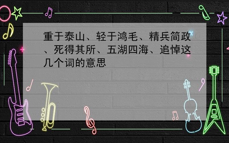 重于泰山、轻于鸿毛、精兵简政、死得其所、五湖四海、追悼这几个词的意思