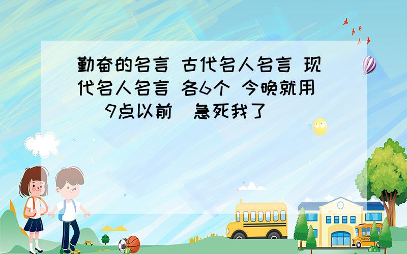 勤奋的名言 古代名人名言 现代名人名言 各6个 今晚就用 （9点以前）急死我了