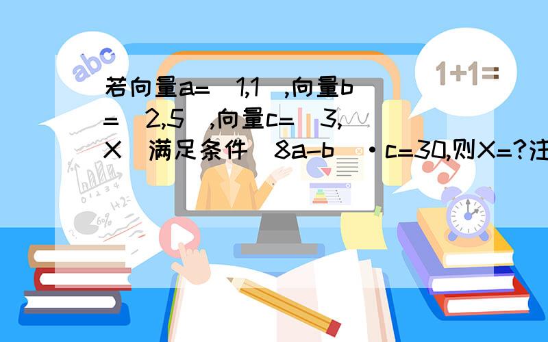 若向量a=(1,1),向量b=(2,5),向量c=(3,X)满足条件(8a-b)·c=30,则X=?注意:(8a-b)·c=30中的a,b,c 全部是向量(因为它们头顶上的箭头都打不出来)