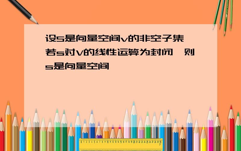 设S是向量空间v的非空子集,若s对V的线性运算为封闭,则s是向量空间,