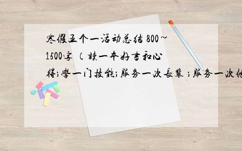 寒假五个一活动总结 800~1500字 （读一本好书和心得；学一门技能；服务一次长辈 ；服务一次他人）急!