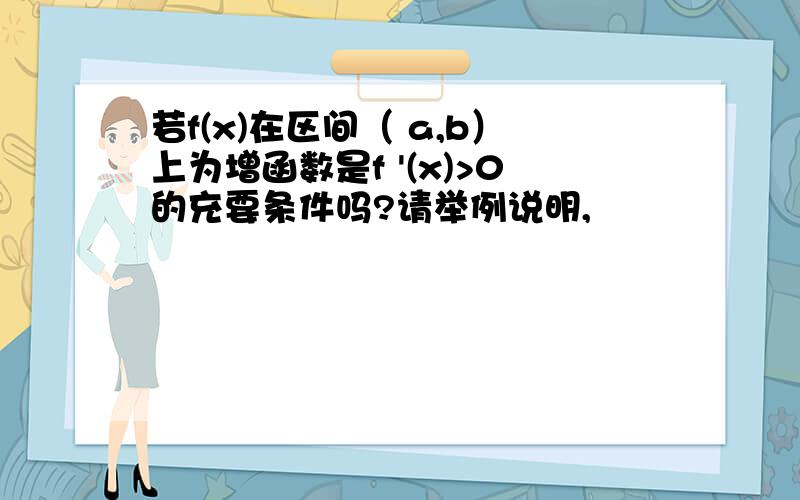 若f(x)在区间（ a,b）上为增函数是f '(x)>0的充要条件吗?请举例说明,