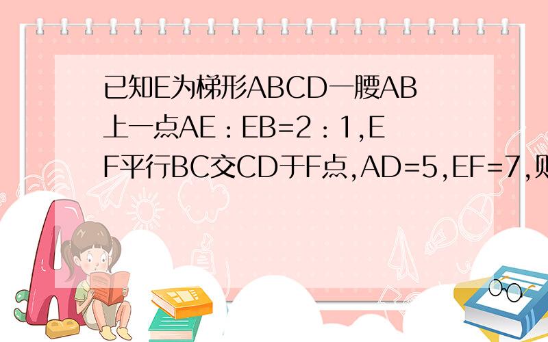 已知E为梯形ABCD一腰AB上一点AE：EB=2：1,EF平行BC交CD于F点,AD=5,EF=7,则BC的长是多少?的
