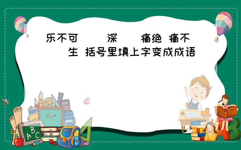 乐不可() 深()痛绝 痛不()生 括号里填上字变成成语