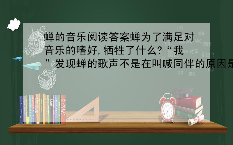 蝉的音乐阅读答案蝉为了满足对音乐的嗜好,牺牲了什么?“我”发现蝉的歌声不是在叫喊同伴的原因是什么?你认为蝉唱歌的目的是什么?