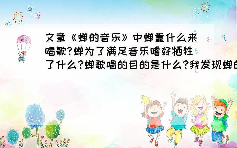 文章《蝉的音乐》中蝉靠什么来唱歌?蝉为了满足音乐嗜好牺牲了什么?蝉歌唱的目的是什么?我发现蝉的歌唱不是在喊同伴的原因是什么?