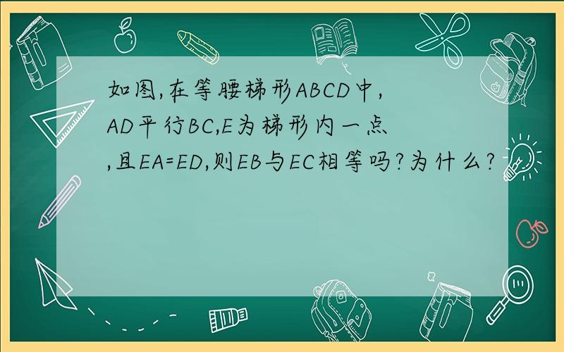 如图,在等腰梯形ABCD中,AD平行BC,E为梯形内一点,且EA=ED,则EB与EC相等吗?为什么?