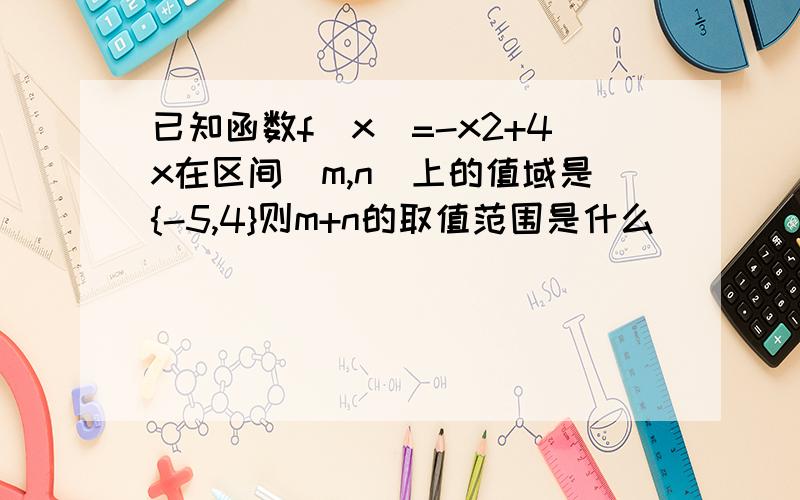 已知函数f(x)=-x2+4x在区间[m,n]上的值域是{-5,4}则m+n的取值范围是什么