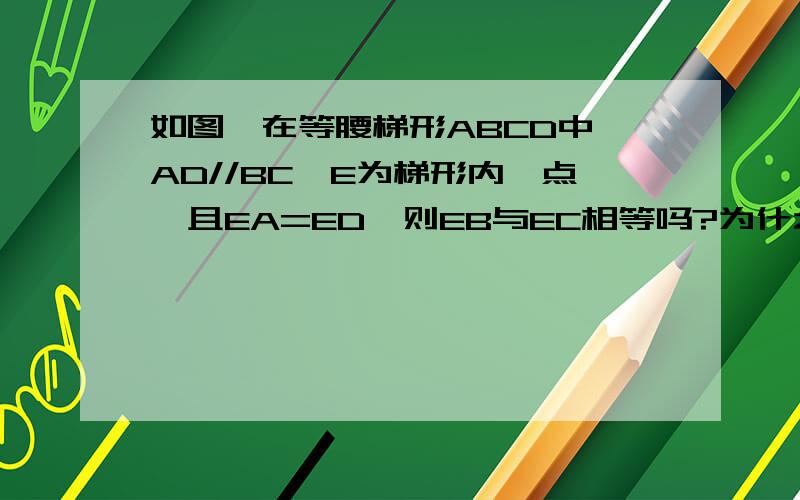 如图,在等腰梯形ABCD中,AD//BC,E为梯形内一点,且EA=ED,则EB与EC相等吗?为什么?