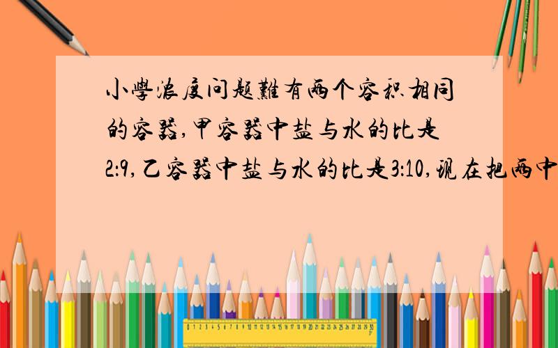 小学浓度问题难有两个容积相同的容器,甲容器中盐与水的比是2：9,乙容器中盐与水的比是3：10,现在把两中溶液混合在一起,问现在盐与盐水的比是（  ）