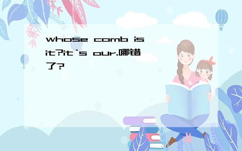 whose comb is it?it‘s our.哪错了?