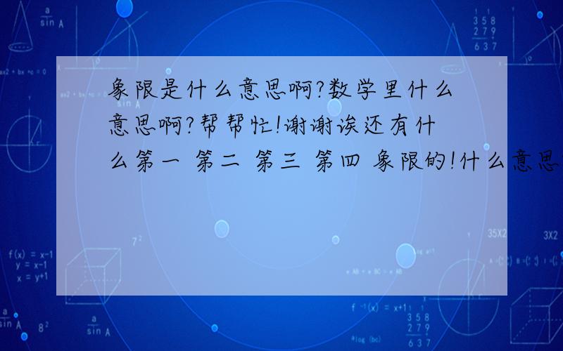 象限是什么意思啊?数学里什么意思啊?帮帮忙!谢谢诶还有什么第一 第二 第三 第四 象限的!什么意思啊?