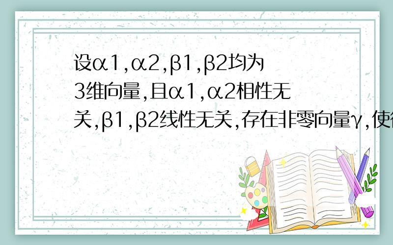 设α1,α2,β1,β2均为3维向量,且α1,α2相性无关,β1,β2线性无关,存在非零向量γ,使得γ即可由α1,α2线性表出,也可由β1,β2线性表出.当α1=【1 0 2】,α2=[2 -1 3] β1=[-3 2 -5],β2=[0 1 1] 时求所有的向量γ答