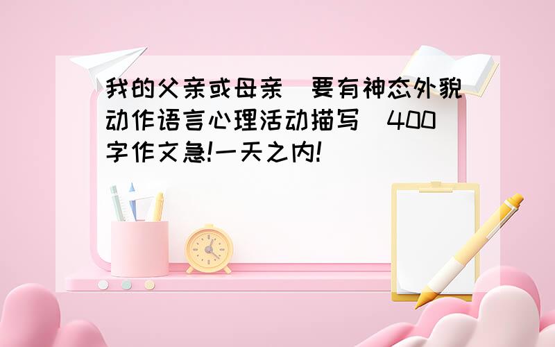 我的父亲或母亲(要有神态外貌动作语言心理活动描写)400字作文急!一天之内!