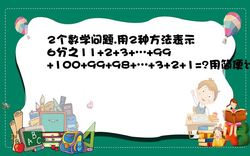 2个数学问题.用2种方法表示6分之11+2+3+…+99+100+99+98+…+3+2+1=?用简便计算