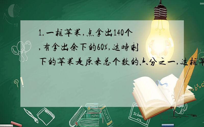 1.一框苹果,点拿出140个,有拿出余下的60%,这时剩下的苹果是原来总个数的六分之一,这框苹果原来有多少个?2.一种质量分数为25%的盐水200千克,为了得到质量分数为10%的盐水,需加水多少千克?