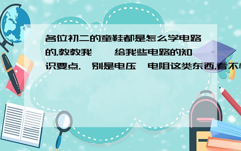 各位初二的童鞋都是怎么学电路的.教教我呗、给我些电路的知识要点.忒别是电压,电阻这类东西.看不懂.如果是让我弄懂了.我一定给高峰、、、别再网上复制一大堆.如果可以有几道例题.再