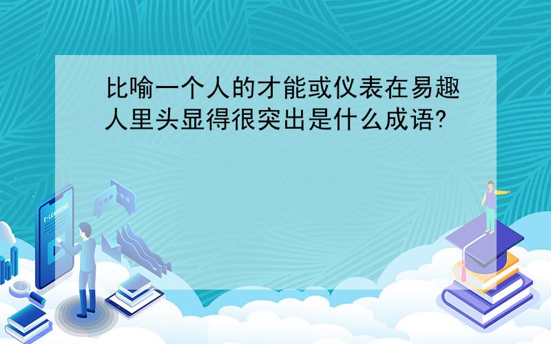 比喻一个人的才能或仪表在易趣人里头显得很突出是什么成语?