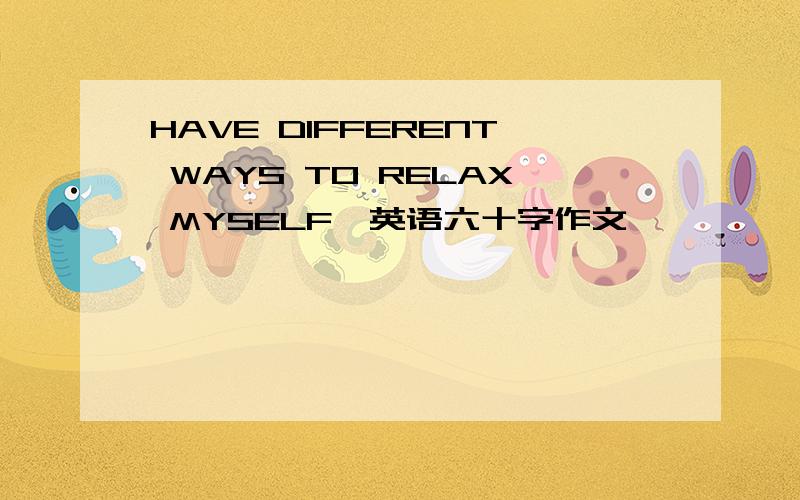 HAVE DIFFERENT WAYS TO RELAX MYSELF》英语六十字作文