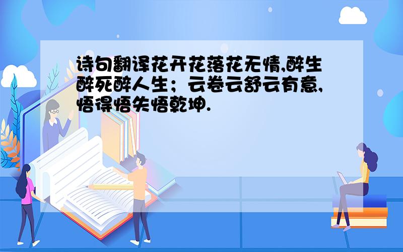 诗句翻译花开花落花无情,醉生醉死醉人生；云卷云舒云有意,悟得悟失悟乾坤.