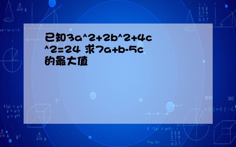 已知3a^2+2b^2+4c^2=24 求7a+b-5c的最大值