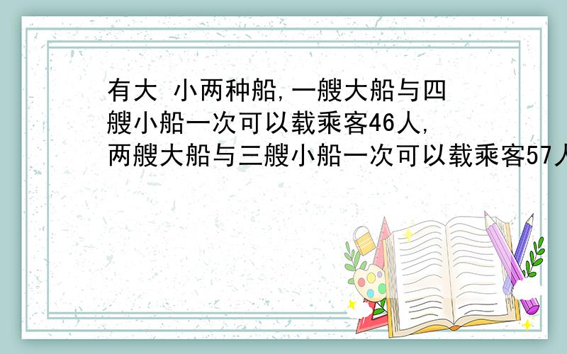 有大 小两种船,一艘大船与四艘小船一次可以载乘客46人,两艘大船与三艘小船一次可以载乘客57人绵阳市仙海湖某船家有三艘大船与六艘小船,一次可以载游客的人数为?用二元一次方程解