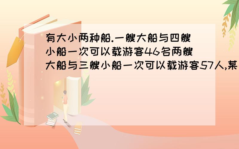 有大小两种船.一艘大船与四艘小船一次可以载游客46名两艘大船与三艘小船一次可以载游客57人,某船家有三艘大船与六艘小船,一次可以载游客A.129人B.120人C.108人D.96人