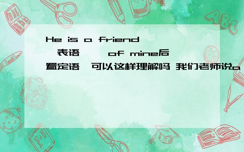 He is a friend【表语】 【of mine后置定语】可以这样理解吗 我们老师说a friend of mine可以整个做表语如果像我这样细分的话 那这个后置定语是属于表语吗 应该不是吧 是不是表语 宾语里有定语都