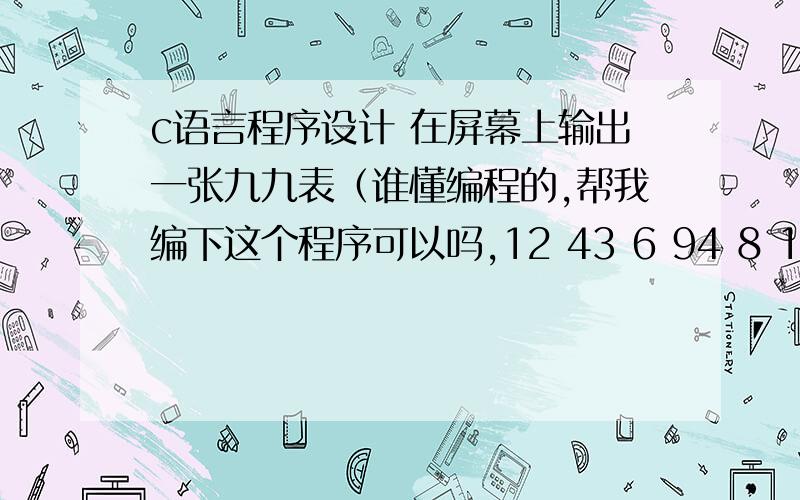 c语言程序设计 在屏幕上输出一张九九表（谁懂编程的,帮我编下这个程序可以吗,12 43 6 94 8 12 165 10 15 20 256 12 18 24 30 367 14 21 28 35 42 498 16 24 32 40 48 56 649 18 27 36 45 54 63 72 81