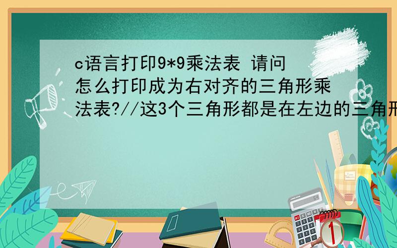 c语言打印9*9乘法表 请问怎么打印成为右对齐的三角形乘法表?//这3个三角形都是在左边的三角形 请问怎么样修改才能打印出 右上三角和右下三角的 乘法表#includevoid main(){\x05int i,j;\x05for(i=1;i