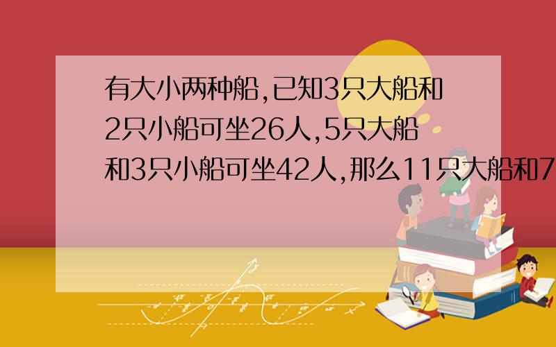 有大小两种船,已知3只大船和2只小船可坐26人,5只大船和3只小船可坐42人,那么11只大船和7只小船可坐多少