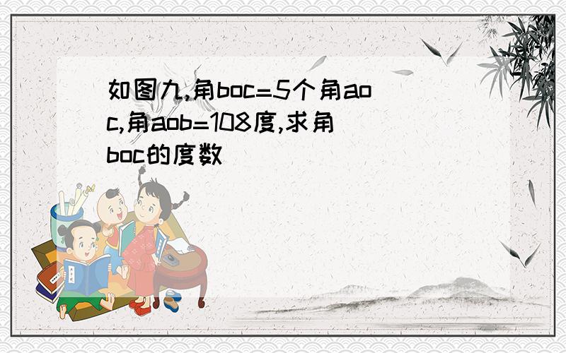 如图九,角boc=5个角aoc,角aob=108度,求角boc的度数