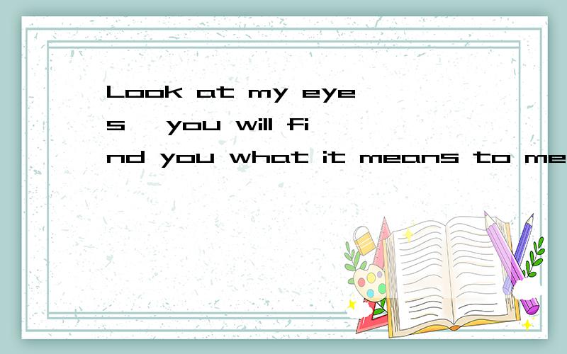 Look at my eyes, you will find you what it means to me 什么意思? 谁帮我解答