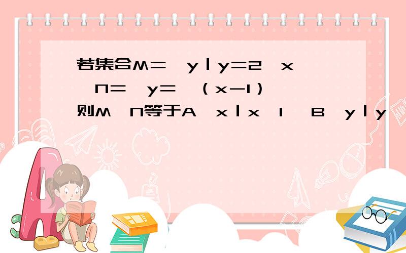 若集合M＝｛y｜y＝2^x｝,N＝｛y＝√（x－1）｝,则M∩N等于A｛x｜x＞1｝ B｛y｜y≥1｝ C｛x｜x＞0｝ D｛y｜y≥0｝