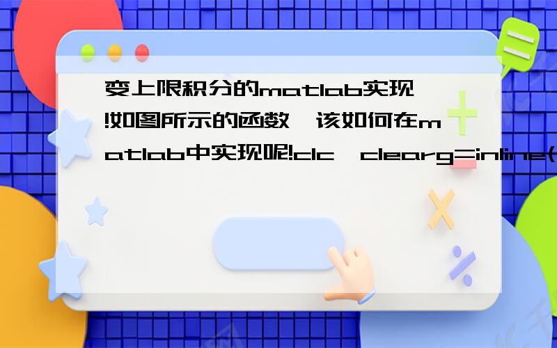 变上限积分的matlab实现!如图所示的函数,该如何在matlab中实现呢!clc,clearg=inline('xb/c');i=0;for x=0:0.05:5;    i=i+1;    f=@(y)F(y);    Q(i)=quad(f,0,g(x));   endplot(0:0.05:5,pi)    兰木达是自变量,π是因变量,